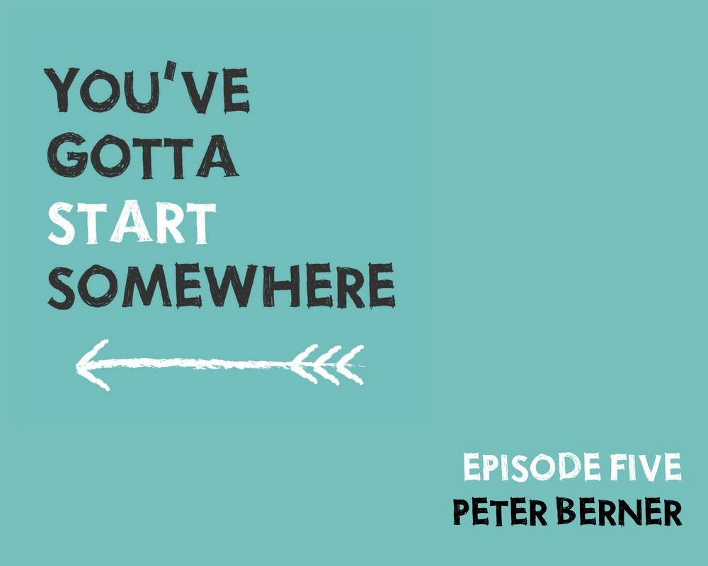 You've Gotta Start Somewhere Episode One - PETER BERNER